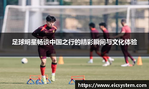 足球明星畅谈中国之行的精彩瞬间与文化体验