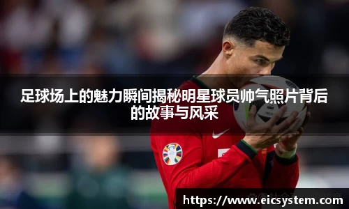 足球场上的魅力瞬间揭秘明星球员帅气照片背后的故事与风采